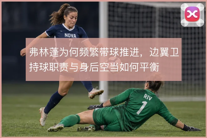 弗林蓬为何频繁带球推进，边翼卫持球职责与身后空当如何平衡