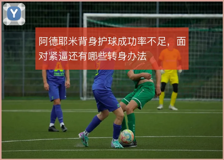 阿德耶米背身护球成功率不足，面对紧逼还有哪些转身办法