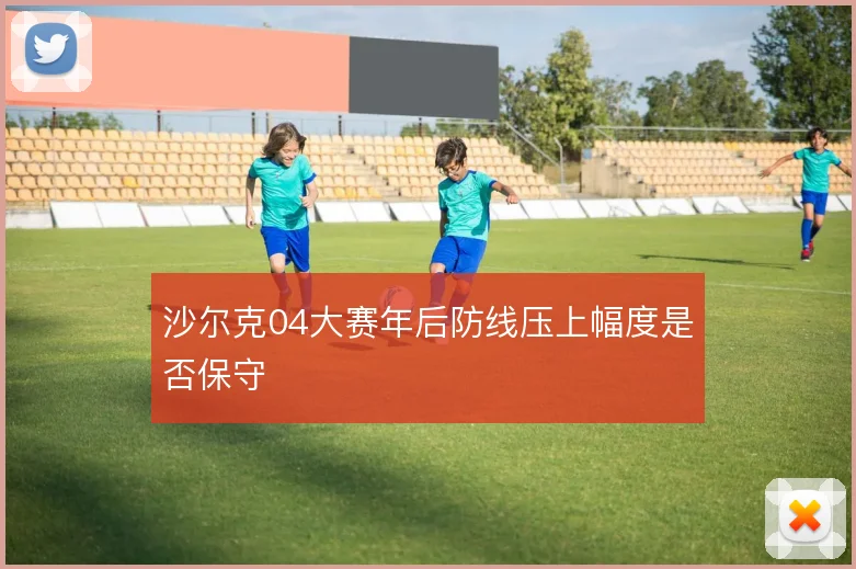沙尔克04大赛年后防线压上幅度是否保守