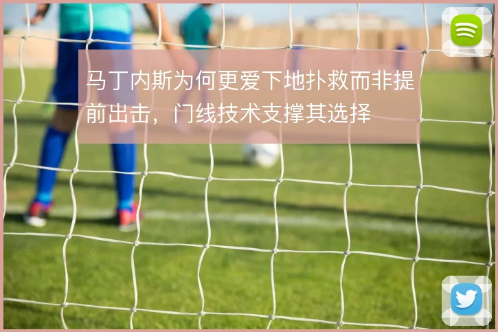 马丁内斯为何更爱下地扑救而非提前出击，门线技术支撑其选择