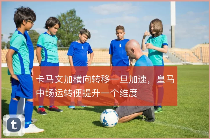 卡马文加横向转移一旦加速,皇马中场运转便提升一个维度