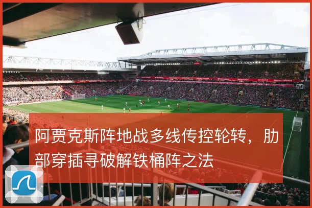 阿贾克斯阵地战多线传控轮转，肋部穿插寻破解铁桶阵之法