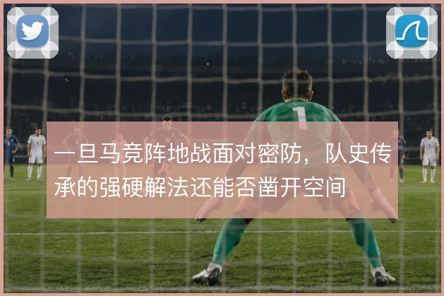 一旦马竞阵地战面对密防，队史传承的强硬解法还能否凿开空间