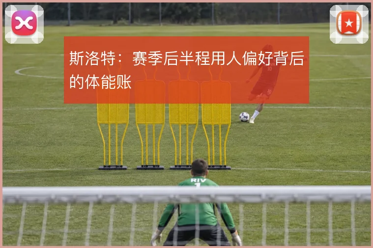 斯洛特：赛季后半程用人偏好背后的体能账