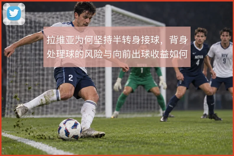 拉维亚为何坚持半转身接球,背身处理球的风险与向前出球收益如何权衡