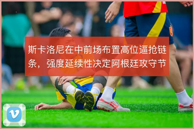 斯卡洛尼在中前场布置高位逼抢链条，强度延续性决定阿根廷攻守节奏
