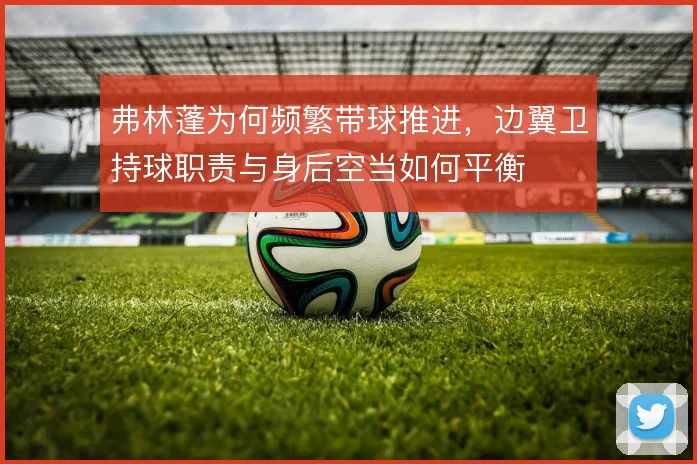 弗林蓬为何频繁带球推进，边翼卫持球职责与身后空当如何平衡
