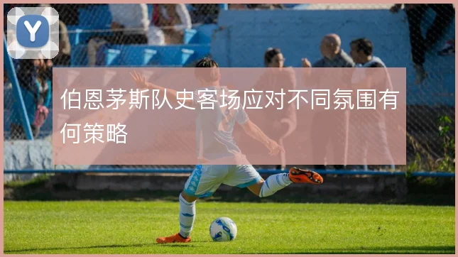 伯恩茅斯队史客场应对不同氛围有何策略
