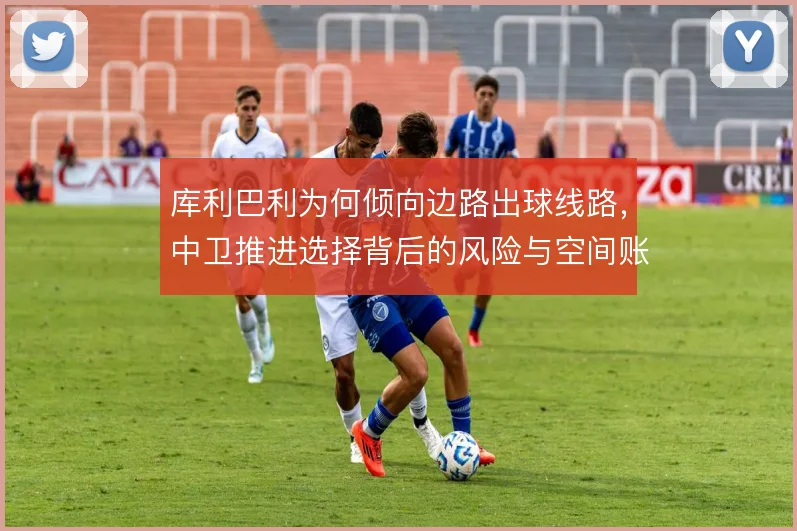 库利巴利为何倾向边路出球线路,中卫推进选择背后的风险与空间账