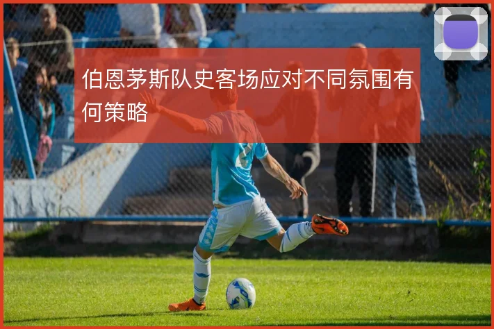 伯恩茅斯队史客场应对不同氛围有何策略