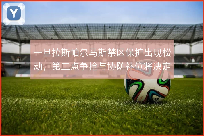 一旦拉斯帕尔马斯禁区保护出现松动，第二点争抢与协防补位将决定失球方式
