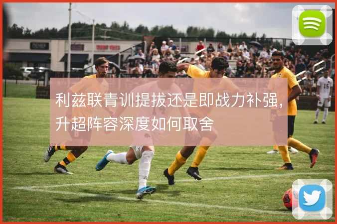 利兹联青训提拔还是即战力补强，升超阵容深度如何取舍