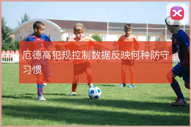厄德高犯规控制数据反映何种防守习惯