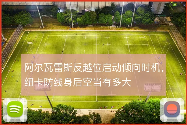 阿尔瓦雷斯反越位启动倾向时机，纽卡防线身后空当有多大