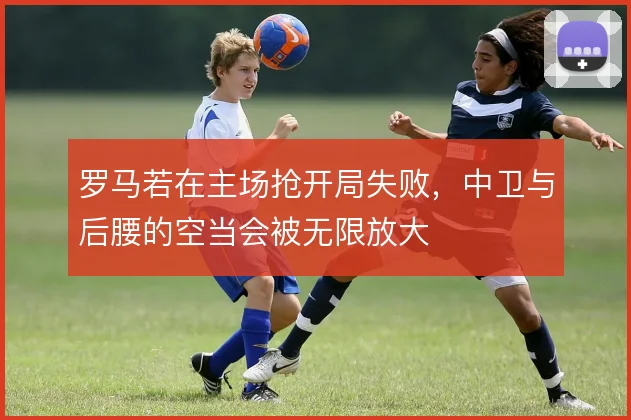 罗马若在主场抢开局失败，中卫与后腰的空当会被无限放大