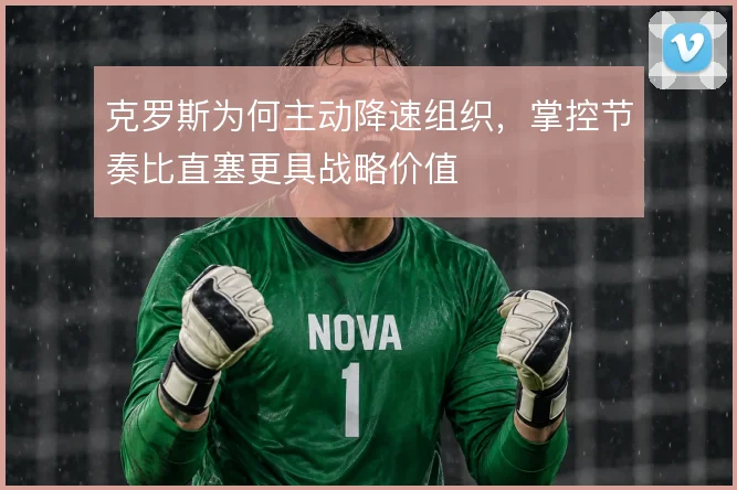 克罗斯为何主动降速组织,掌控节奏比直塞更具战略价值