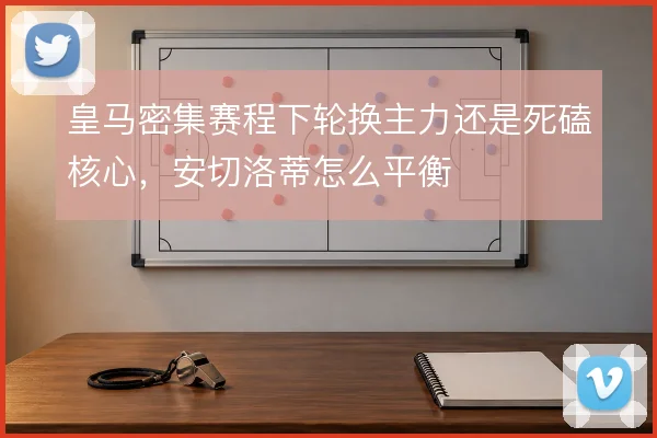 皇马密集赛程下轮换主力还是死磕核心，安切洛蒂怎么平衡