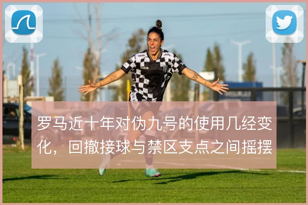 罗马近十年对伪九号的使用几经变化，回撤接球与禁区支点之间摇摆