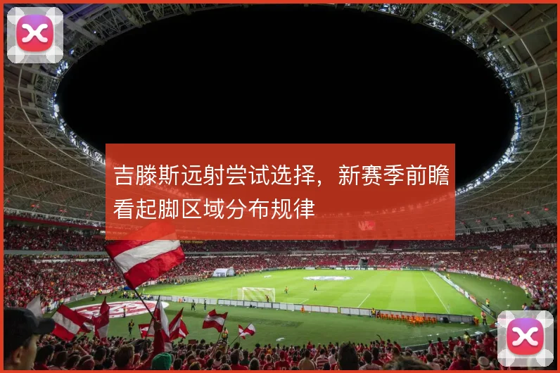 吉滕斯远射尝试选择,新赛季前瞻看起脚区域分布规律