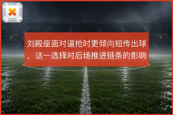刘殿座面对逼抢时更倾向短传出球,这一选择对后场推进链条的影响