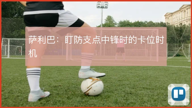 萨利巴：盯防支点中锋时的卡位时机