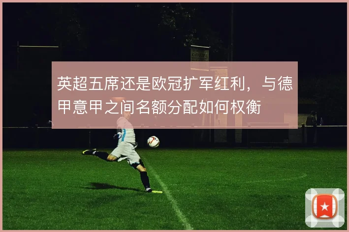 英超五席还是欧冠扩军红利，与德甲意甲之间名额分配如何权衡
