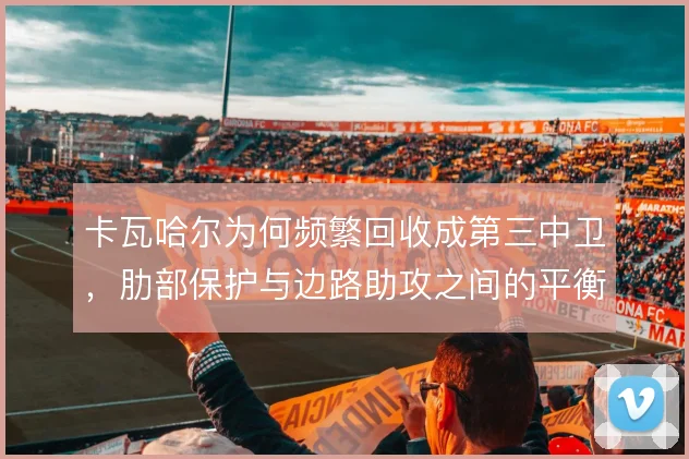 卡瓦哈尔为何频繁回收成第三中卫，肋部保护与边路助攻之间的平衡如何把握