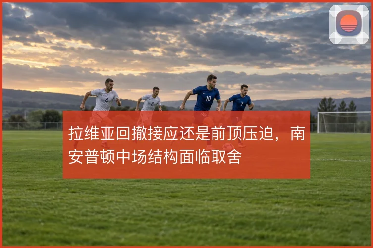 拉维亚回撤接应还是前顶压迫，南安普顿中场结构面临取舍