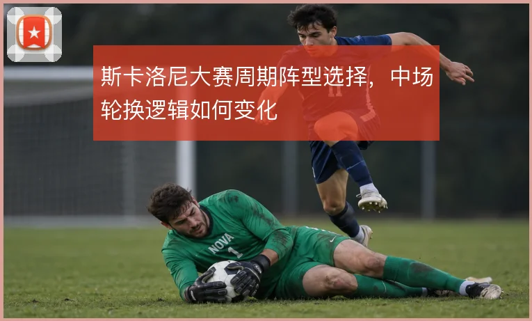 斯卡洛尼大赛周期阵型选择，中场轮换逻辑如何变化