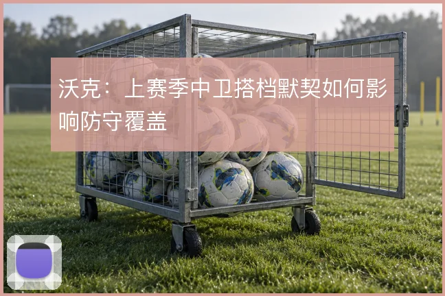 沃克：上赛季中卫搭档默契如何影响防守覆盖