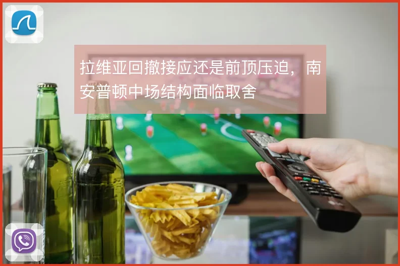 拉维亚回撤接应还是前顶压迫,南安普顿中场结构面临取舍