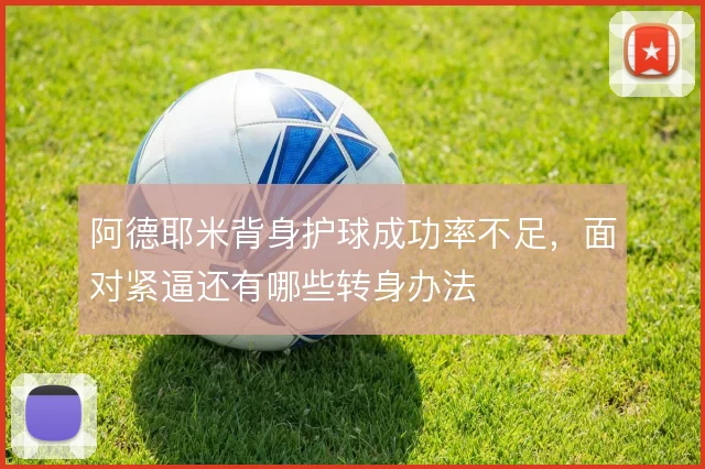 阿德耶米背身护球成功率不足，面对紧逼还有哪些转身办法
