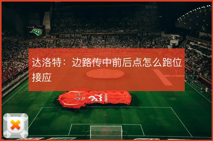 达洛特:边路传中前后点怎么跑位接应