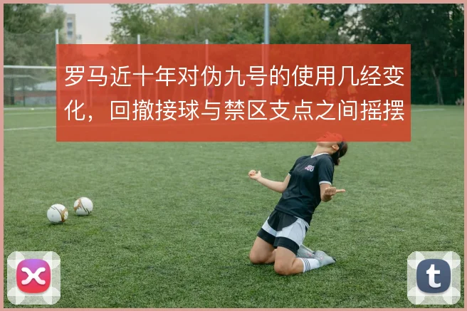 罗马近十年对伪九号的使用几经变化，回撤接球与禁区支点之间摇摆