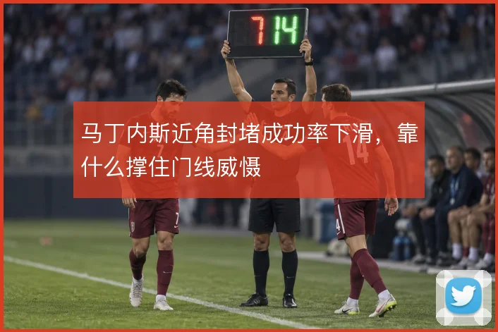 马丁内斯近角封堵成功率下滑,靠什么撑住门线威慑
