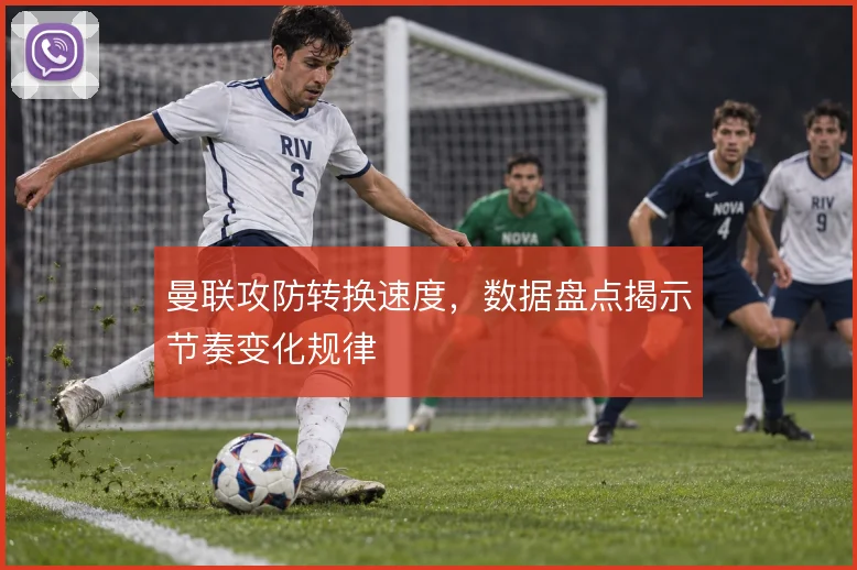 曼联攻防转换速度，数据盘点揭示节奏变化规律