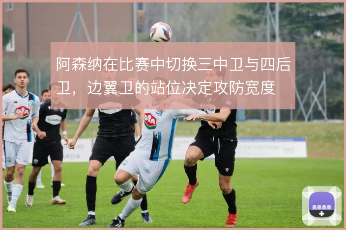 阿森纳在比赛中切换三中卫与四后卫，边翼卫的站位决定攻防宽度