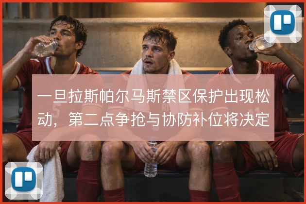 一旦拉斯帕尔马斯禁区保护出现松动，第二点争抢与协防补位将决定失球方式