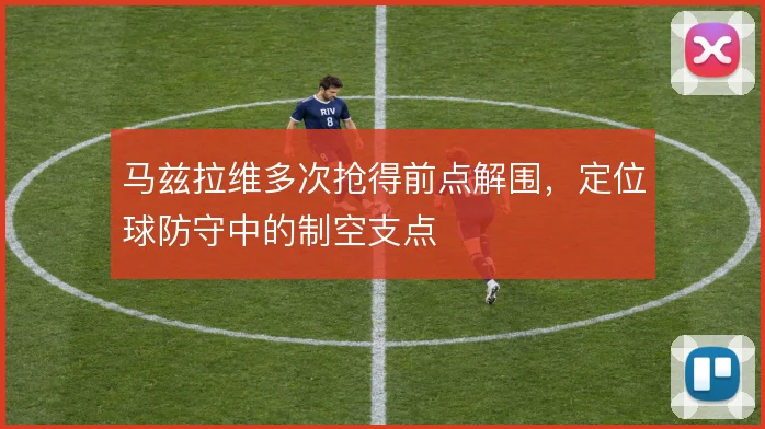 马兹拉维多次抢得前点解围,定位球防守中的制空支点