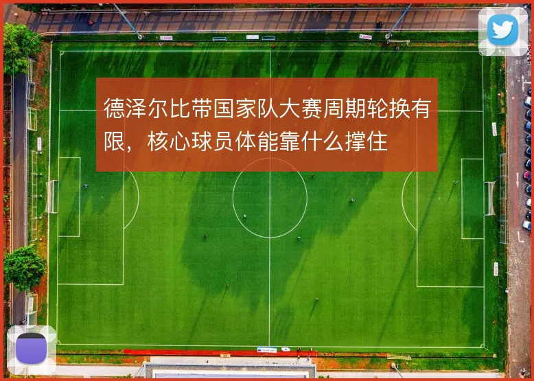 德泽尔比带国家队大赛周期轮换有限,核心球员体能靠什么撑住