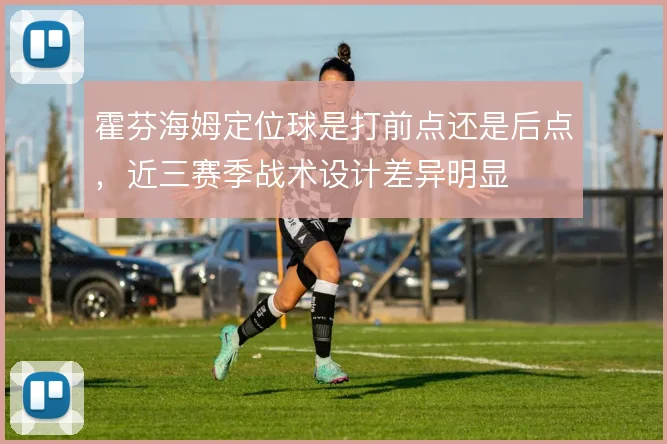 霍芬海姆定位球是打前点还是后点，近三赛季战术设计差异明显