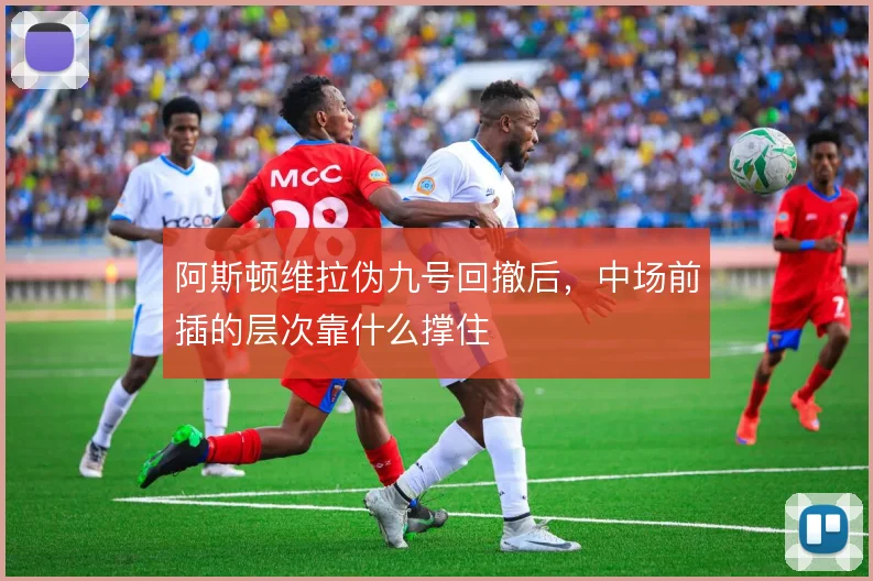 阿斯顿维拉伪九号回撤后,中场前插的层次靠什么撑住