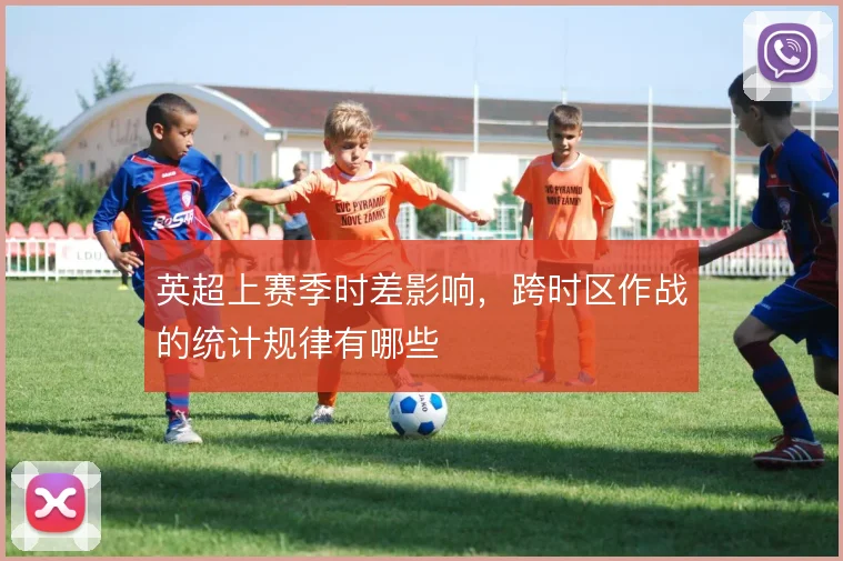 英超上赛季时差影响，跨时区作战的统计规律有哪些
