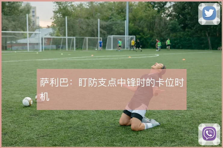 萨利巴：盯防支点中锋时的卡位时机