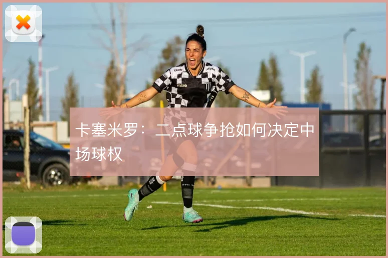卡塞米罗:二点球争抢如何决定中场球权