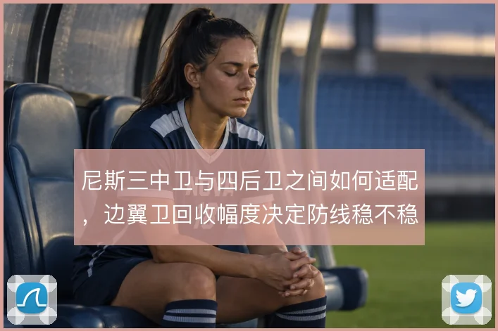 尼斯三中卫与四后卫之间如何适配,边翼卫回收幅度决定防线稳不稳