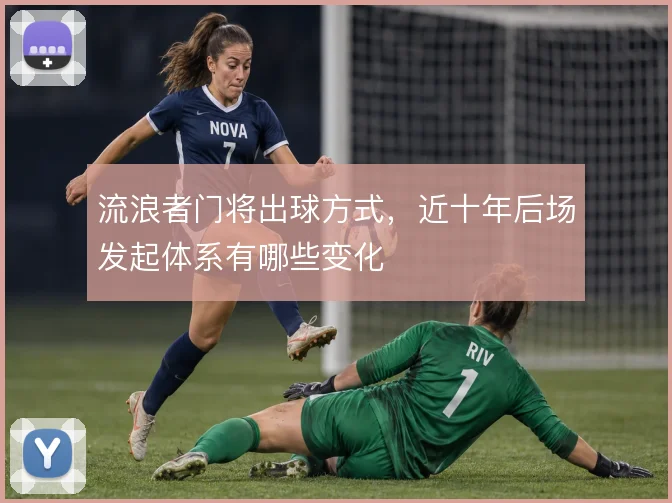 流浪者门将出球方式，近十年后场发起体系有哪些变化