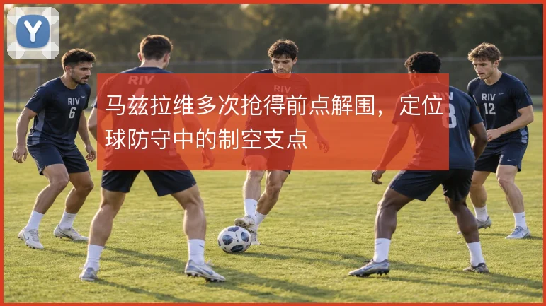 马兹拉维多次抢得前点解围，定位球防守中的制空支点
