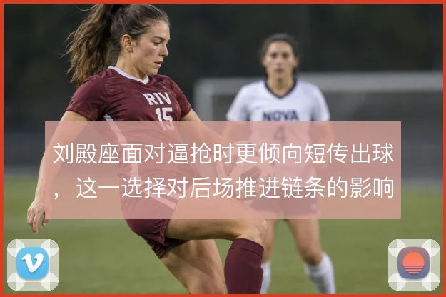 刘殿座面对逼抢时更倾向短传出球,这一选择对后场推进链条的影响