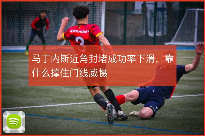 马丁内斯近角封堵成功率下滑，靠什么撑住门线威慑